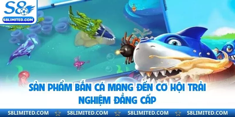 Sản phẩm bắn cá mang đến cơ hội trải nghiệm đẳng cấp