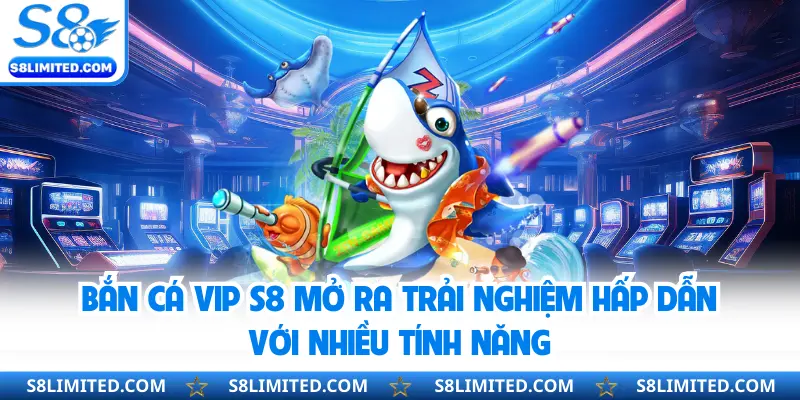 Bắn cá Vip S8 mở ra trải nghiệm hấp dẫn với nhiều tính năng