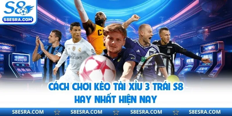 Cách chơi kèo tài xỉu 3 trái S8 hay nhất hiện nay