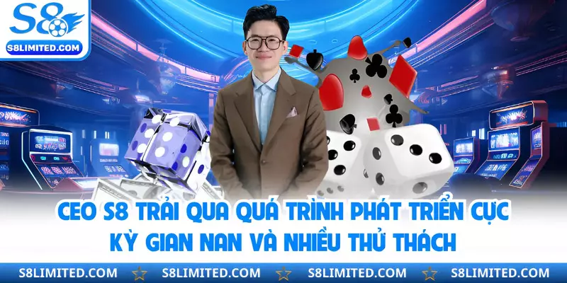 CEO S8 trải qua quá trình phát triển cực kỳ gian nan và nhiều thử thách