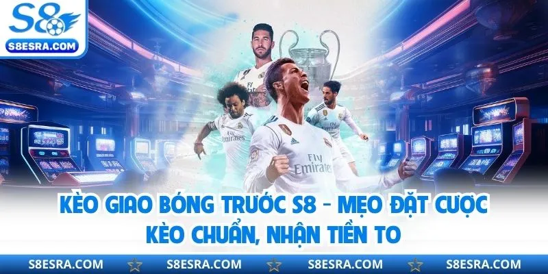 Kèo Giao Bóng Trước S8 - Mẹo Đặt Cược Kèo Chuẩn, Nhận Tiền To