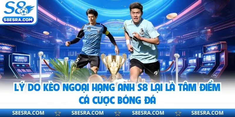 Lý do kèo ngoại hạng Anh S8 lại là tâm điểm cá cược bóng đá