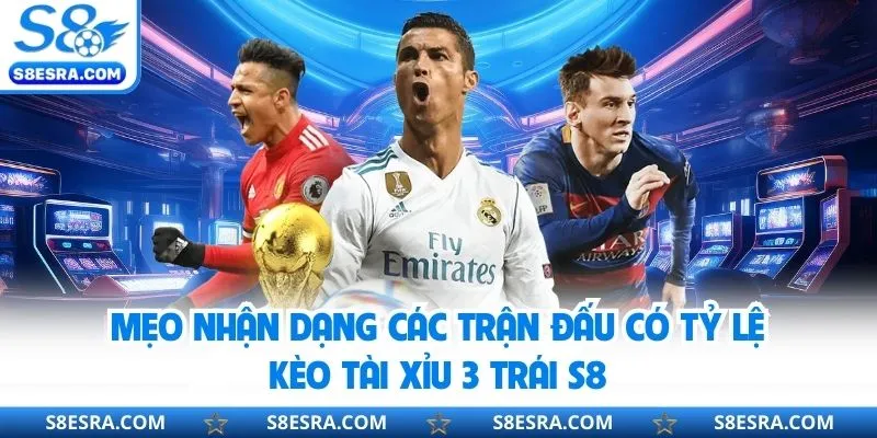 Mẹo nhận dạng các trận đấu có tỷ lệ kèo tài xỉu 3 trái S8