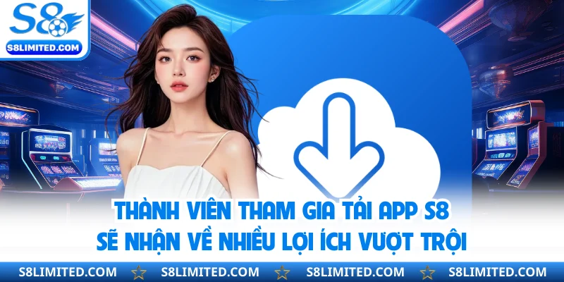 Thành viên tham gia tải app S8 sẽ nhận về nhiều lợi ích vượt trội