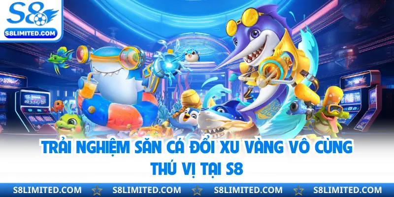 Trải nghiệm săn cá đổi xu vàng vô cùng thú vị tại S8